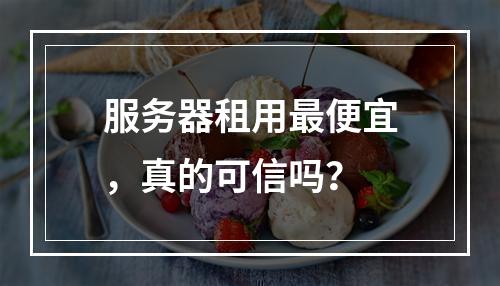 服务器租用最便宜,真的可信吗?