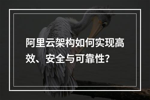 阿里云架构如何实现高效、安全与可靠性？