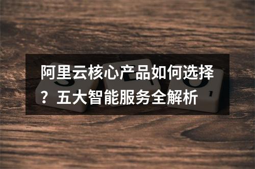 阿里云核心产品如何选择？五大智能服务全解析
