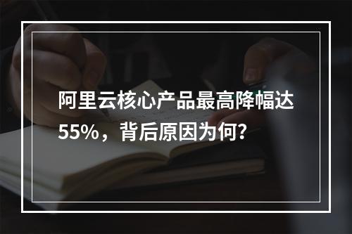 阿里云核心产品最高降幅达55%，背后原因为何？