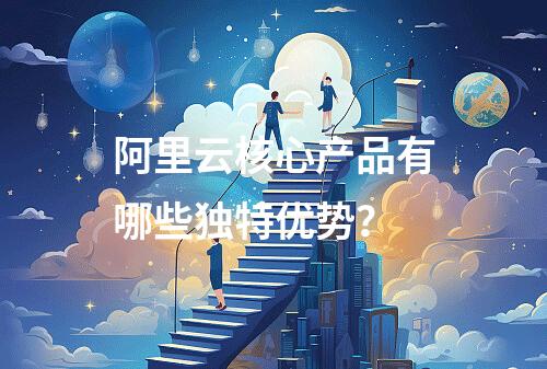 阿里云核心产品有哪些独特优势？