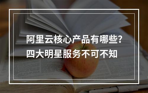 阿里云核心产品有哪些？四大明星服务不可不知