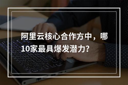 阿里云核心合作方中，哪10家最具爆发潜力？