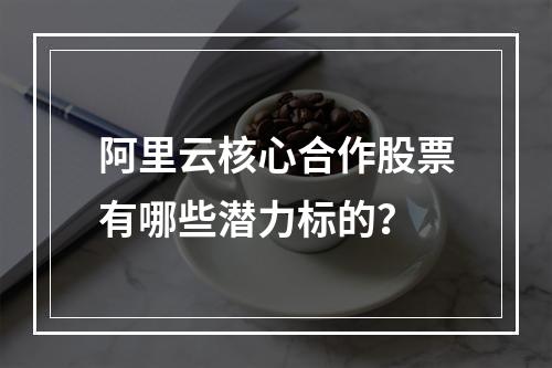 阿里云核心合作股票有哪些潜力标的？