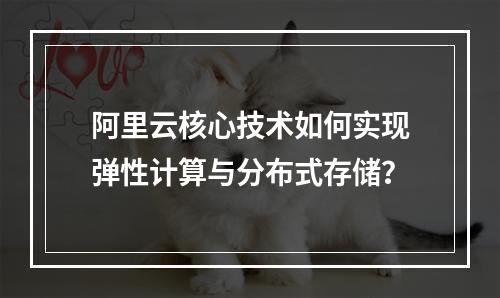 阿里云核心技术如何实现弹性计算与分布式存储？