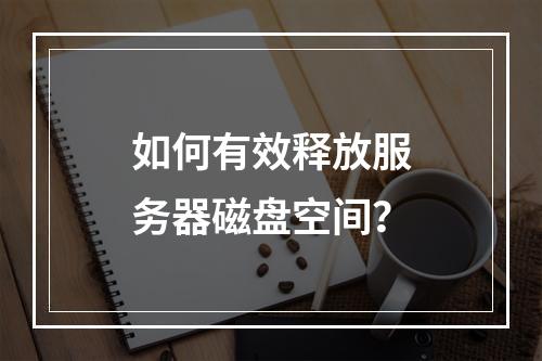 如何有效释放服务器磁盘空间?