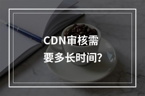 CDN审核需要多长时间?