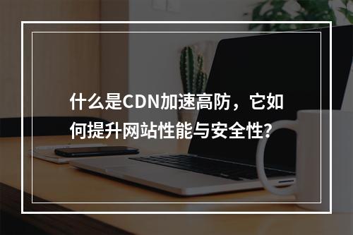 什么是CDN加速高防,它如何提升网站性能与安全性?