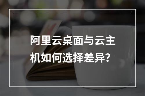 阿里云桌面与云主机如何选择差异？