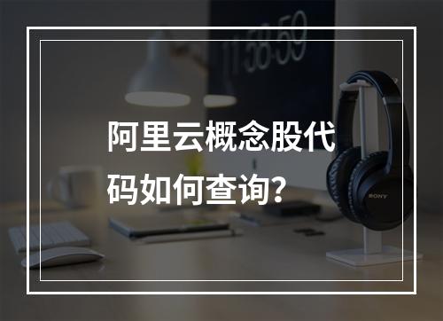 阿里云概念股代码如何查询？
