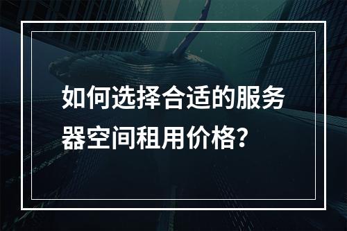 如何选择合适的服务器空间租用价格?