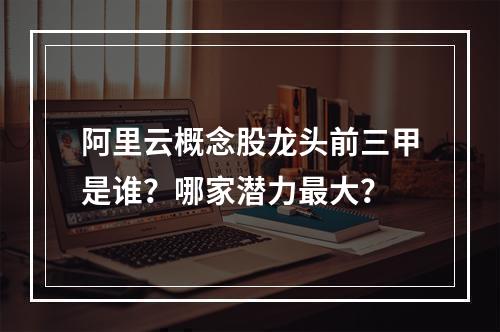 阿里云概念股龙头前三甲是谁？哪家潜力最大？