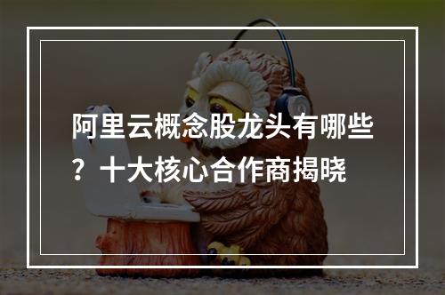 阿里云概念股龙头有哪些？十大核心合作商揭晓