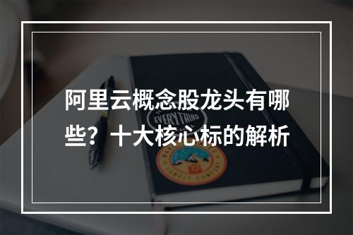 阿里云概念股龙头有哪些？十大核心标的解析