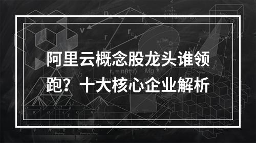 阿里云概念股龙头谁领跑？十大核心企业解析