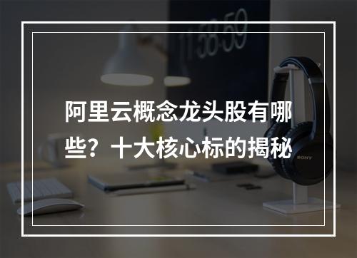 阿里云概念龙头股有哪些？十大核心标的揭秘