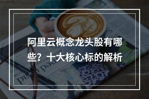 阿里云概念龙头股有哪些？十大核心标的解析
