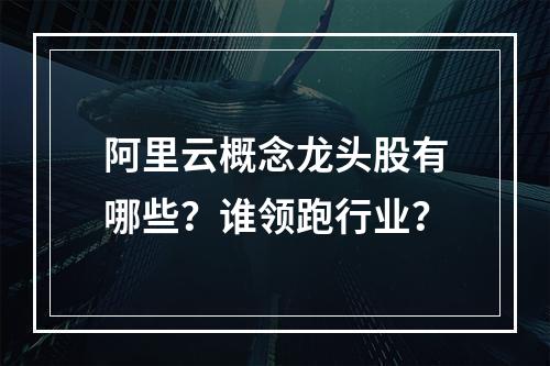 阿里云概念龙头股有哪些？谁领跑行业？
