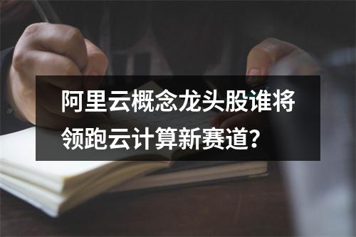 阿里云概念龙头股谁将领跑云计算新赛道？