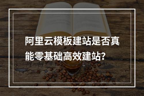 阿里云模板建站是否真能零基础高效建站？