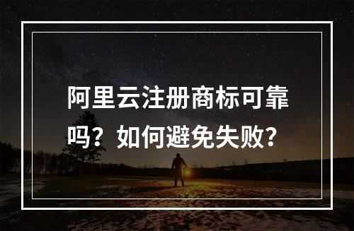 阿里云注册商标可靠吗？如何避免失败？