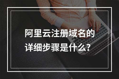 阿里云注册域名的详细步骤是什么？