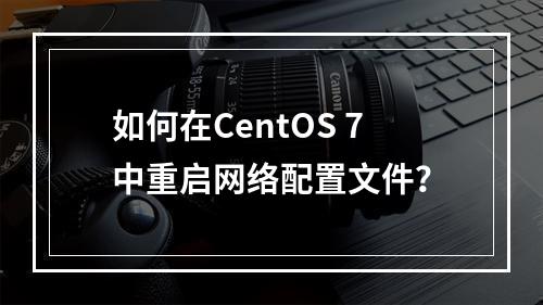 如何在CentOS 7中重启网络配置文件?
