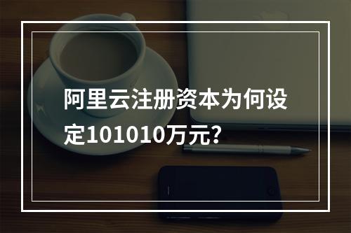 阿里云注册资本为何设定101010万元？