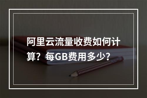 阿里云流量收费如何计算？每GB费用多少？