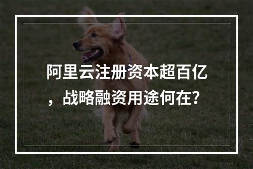 阿里云注册资本超百亿，战略融资用途何在？