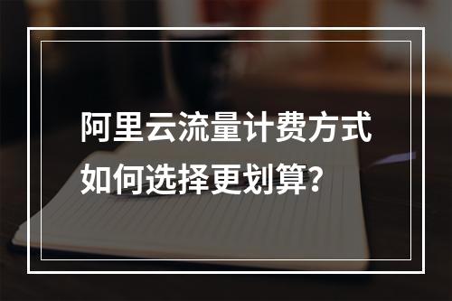 阿里云流量计费方式如何选择更划算？