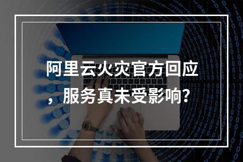 阿里云火灾官方回应，服务真未受影响？