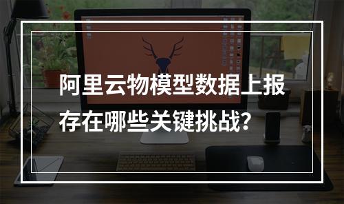 阿里云物模型数据上报存在哪些关键挑战？
