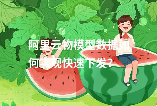 阿里云物模型数据如何实现快速下发？