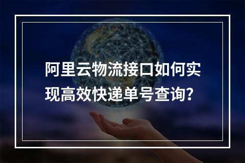 阿里云物流接口如何实现高效快递单号查询？