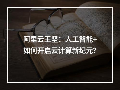 阿里云王坚：人工智能+如何开启云计算新纪元？