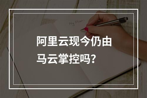 阿里云现今仍由马云掌控吗？