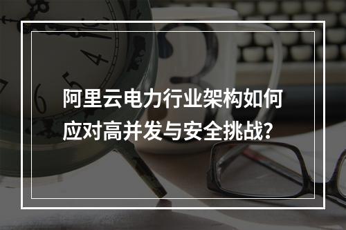 阿里云电力行业架构如何应对高并发与安全挑战？
