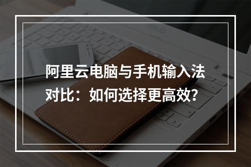 阿里云电脑与手机输入法对比：如何选择更高效？