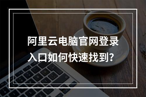 阿里云电脑官网登录入口如何快速找到？