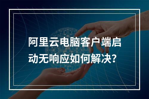 阿里云电脑客户端启动无响应如何解决？