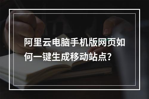 阿里云电脑手机版网页如何一键生成移动站点？