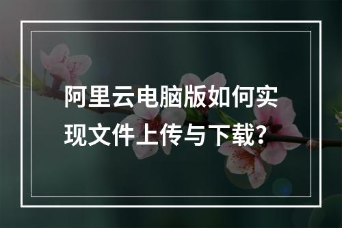阿里云电脑版如何实现文件上传与下载？