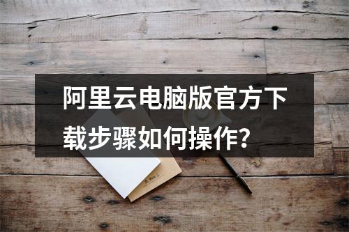 阿里云电脑版官方下载步骤如何操作？