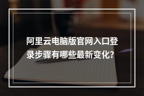 阿里云电脑版官网入口登录步骤有哪些最新变化？