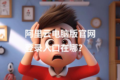 阿里云电脑版官网登录入口在哪？