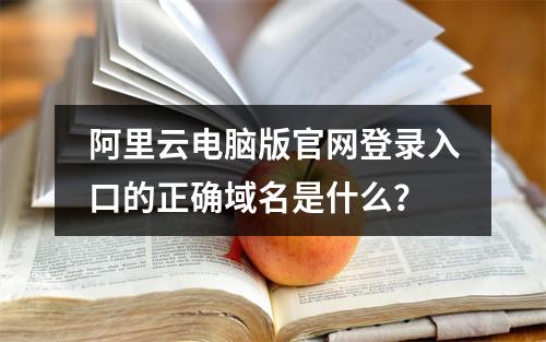 阿里云电脑版官网登录入口的正确域名是什么？
