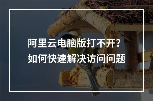 阿里云电脑版打不开？如何快速解决访问问题