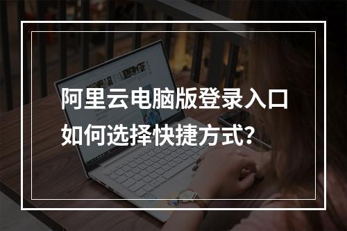 阿里云电脑版登录入口如何选择快捷方式？