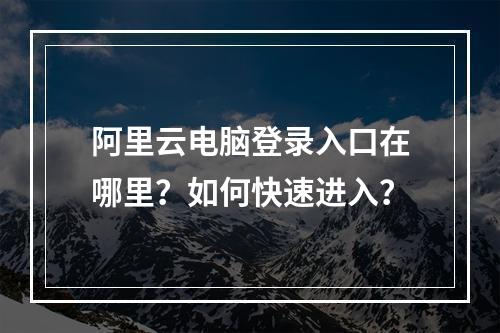 阿里云电脑登录入口在哪里？如何快速进入？